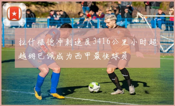 拉什福德冲刺速度3416公里小时超越姆巴佩成为西甲最快球员
