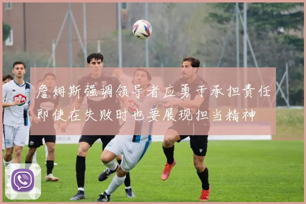詹姆斯强调领导者应勇于承担责任即使在失败时也要展现担当精神