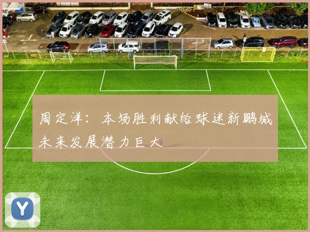 周定洋：本场胜利献给球迷新鹏城未来发展潜力巨大