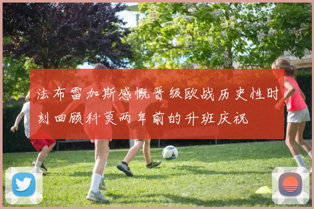法布雷加斯感慨晋级欧战历史性时刻回顾科莫两年前的升班庆祝