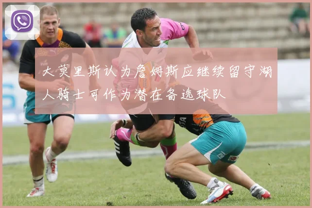 大莫里斯认为詹姆斯应继续留守湖人骑士可作为潜在备选球队