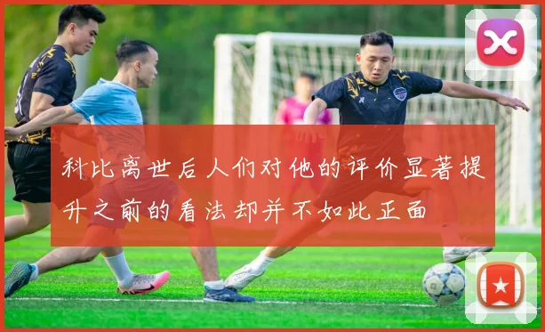 科比离世后人们对他的评价显著提升之前的看法却并不如此正面