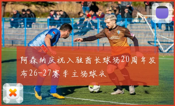 阿森纳庆祝入驻酋长球场20周年发布26-27赛季主场球衣