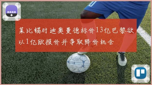 莱比锡对迪奥曼德标价13亿巴黎欲以1亿欧报价并争取降价机会