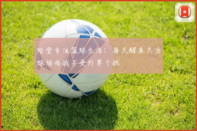哈登专注篮球生活：每天醒来只为球场而战不受外界干扰