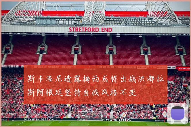 斯卡洛尼透露梅西或将出战洪都拉斯阿根廷坚持自我风格不变
