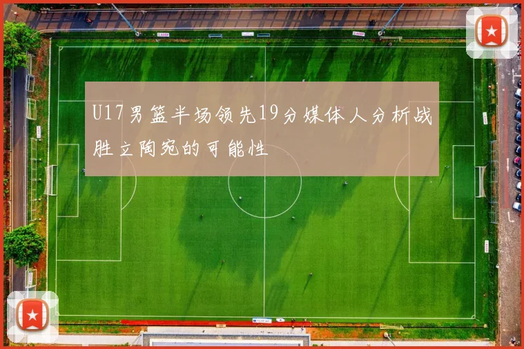 U17男篮半场领先19分媒体人分析战胜立陶宛的可能性