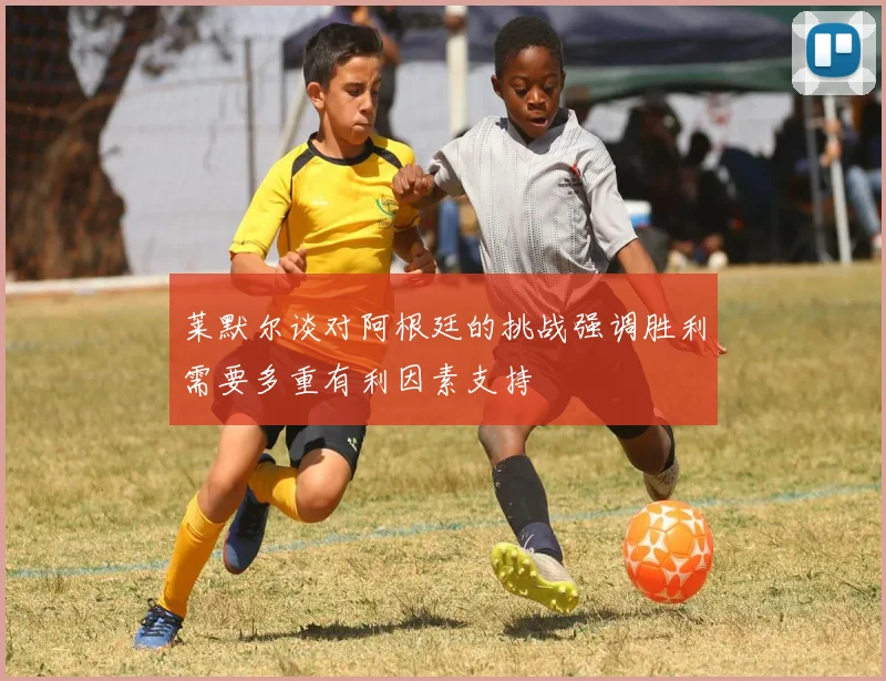 莱默尔谈对阿根廷的挑战强调胜利需要多重有利因素支持