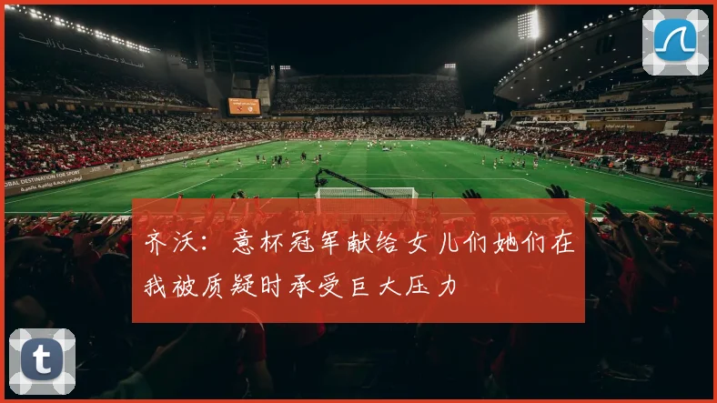 齐沃：意杯冠军献给女儿们她们在我被质疑时承受巨大压力