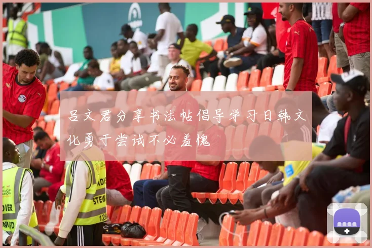 吕文君分享书法帖倡导学习日韩文化勇于尝试不必羞愧
