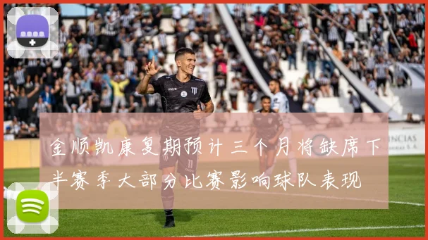 金顺凯康复期预计三个月将缺席下半赛季大部分比赛影响球队表现