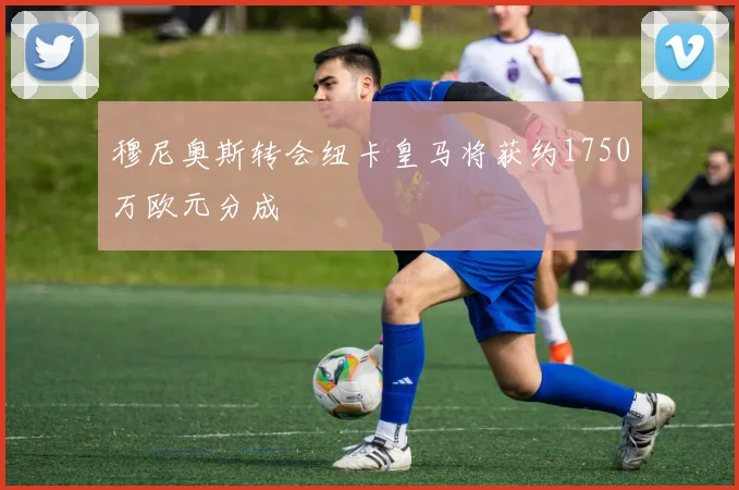 穆尼奥斯转会纽卡皇马将获约1750万欧元分成