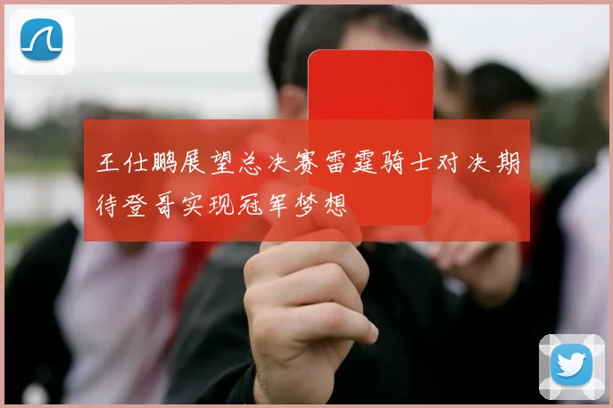 王仕鹏展望总决赛雷霆骑士对决期待登哥实现冠军梦想