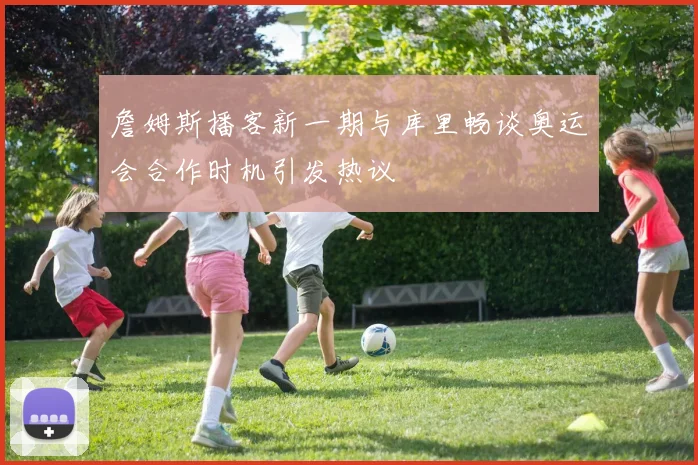 詹姆斯播客新一期与库里畅谈奥运会合作时机引发热议